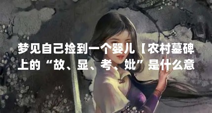 梦见自己捡到一个婴儿【农村墓碑上的“故、显、考、妣”是什么意思，有什么区别吗】