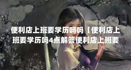 便利店上班要学历吗吗【便利店上班要学历吗4点解答便利店上班要学历吗】