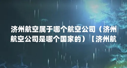 济州航空属于哪个航空公司（济州航空公司是哪个国家的）【济州航空属于哪个航空公司】