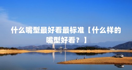 什么嘴型最好看最标准【什么样的嘴型好看？】
