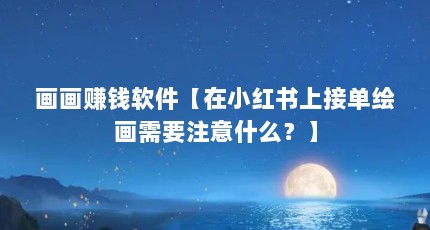 画画赚钱软件【在小红书上接单绘画需要注意什么？】
