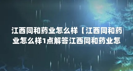 江西同和药业怎么样【江西同和药业怎么样1点解答江西同和药业怎么样】