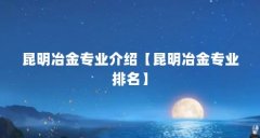 昆明冶金专业介绍【昆明冶金专业排名】
