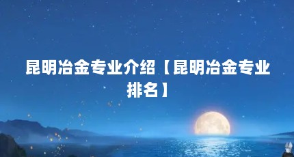 昆明冶金专业介绍【昆明冶金专业排名】