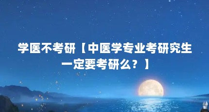 学医不考研【中医学专业考研究生一定要考研么？】