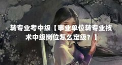 转专业考中级【事业单位转专业技术中级岗位怎么定级？】