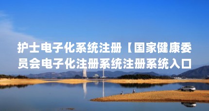 护士电子化系统注册【国家健康委员会电子化注册系统注册系统入口的5个流程】