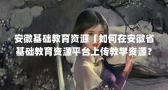 安徽基础教育资源【如何在安徽省基础教育资源平台上传教学资源？】