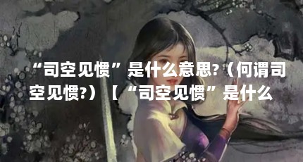 “司空见惯”是什么意思?（何谓司空见惯?）【“司空见惯”是什么意思“司空见惯”是什么意思】