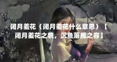 闭月羞花（闭月羞花什么意思）【闭月羞花之貌，沉鱼落雁之容】