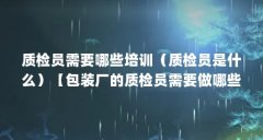 质检员需要哪些培训（质检员是什么）【包装厂的质检员需要做哪些培训】