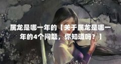属龙是哪一年的【关于属龙是哪一年的4个问题，你知道吗？】