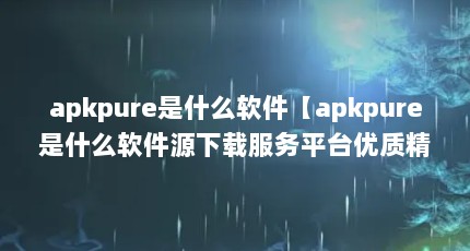 apkpure是什么软件【apkpure是什么软件源下载服务平台优质精品】