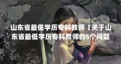山东省最低学历专科教师【关于山东省最低学历专科教师的5个问题】