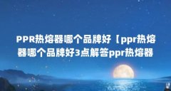 PPR热熔器哪个品牌好【ppr热熔器哪个品牌好3点解答ppr热熔器哪个品牌好】
