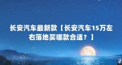 长安汽车最新款【长安汽车15万左右落地买哪款合适?】