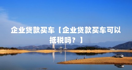 企业贷款买车【企业贷款买车可以抵税吗？】
