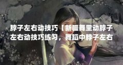 脖子左右动技巧【新疆舞里动脖子左右动技巧练习,舞蹈中脖子左右动作技巧】