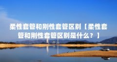 柔性套管和刚性套管区别【柔性套管和刚性套管区别是什么?】