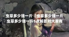 虫草多少钱一斤【虫草多少钱一斤虫草多少钱一斤5点解答对大家有用】