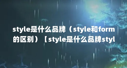 style是什么品牌（style和form的区别）【style是什么品牌style和form的区别】
