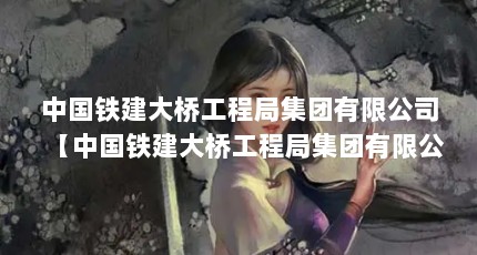 中国铁建大桥工程局集团有限公司【中国铁建大桥工程局集团有限公司怎么样】