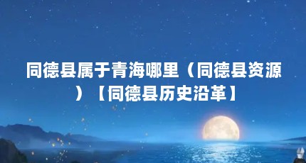同德县属于青海哪里（同德县资源）【同德县历史沿革】
