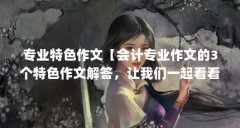 专业特色作文【会计专业作文的3个特色作文解答,让我们一起看看】