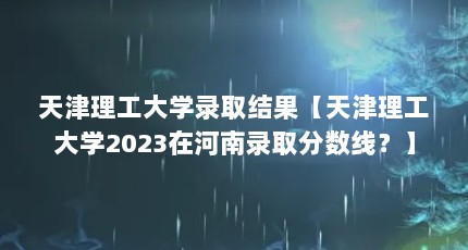 天津理工大学录取结果【天津理工大学2023在河南录取分数线？】