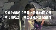 很难的游戏【世界上最难的闯关游戏《魔塔》，《血源诅咒》是最难的闯关游戏