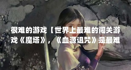 很难的游戏【世界上最难的闯关游戏《魔塔》，《血源诅咒》是最难的闯关游戏】