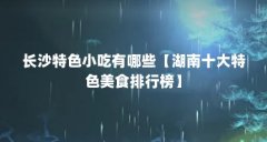 长沙特色小吃有哪些【湖南十大特色美食排行榜】