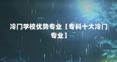 冷门学校优势专业【专科十大冷门专业】