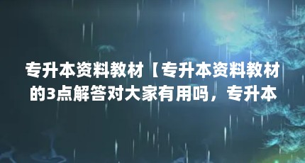 专升本资料教材【专升本资料教材的3点解答对大家有用吗，专升本资料教材的解答】