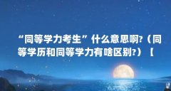 “同等学力考生”什么意思啊?(同等学历和同等学力有啥区别?)【“同等学力