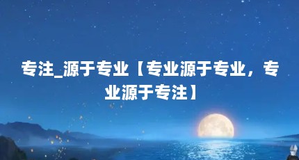 专注_源于专业【专业源于专业，专业源于专注】