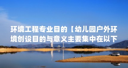 环境工程专业目的【幼儿园户外环境创设目的与意义主要集中在以下几个方面】