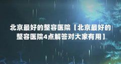 北京最好的整容医院【北京最好的整容医院4点解答对大家有用】