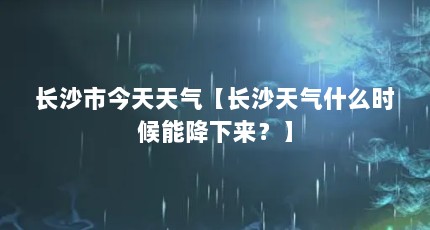 长沙市今天天气【长沙天气什么时候能降下来？】