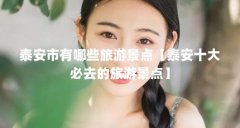 泰安市有哪些旅游景点【泰安十大必去的旅游景点】