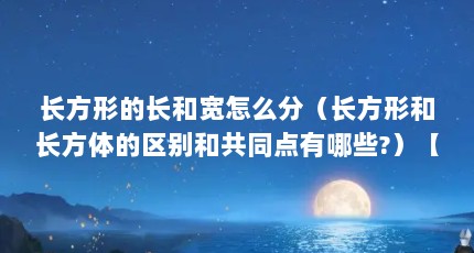 长方形的长和宽怎么分（长方形和长方体的区别和共同点有哪些?）【百度百科—长方形和长方体的区别和共同点】