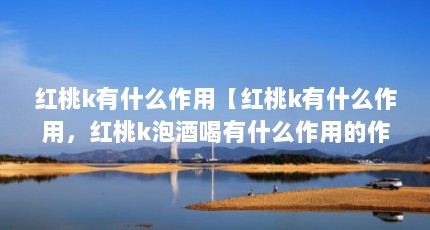 红桃k有什么作用【红桃k有什么作用，红桃k泡酒喝有什么作用的作用】