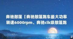 奔驰敞篷【奔驰敞篷跑车最大功率转速6000rpm、奔驰clk级敞篷跑车】