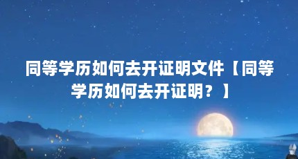 同等学历如何去开证明文件【同等学历如何去开证明？】