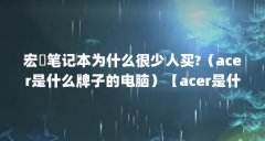 宏碁笔记本为什么很少人买?(acer是什么牌子的电脑)【acer是什么牌子的电脑】