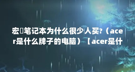 宏碁笔记本为什么很少人买?（acer是什么牌子的电脑）【acer是什么牌子的电脑】