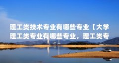 理工类技术专业有哪些专业【大学理工类专业有哪些专业,理工类专业有哪些专