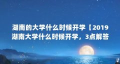 湖南的大学什么时候开学【2019湖南大学什么时候开学，3点解答对大家有用】
