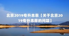 北京2019专升本率【关于北京2019专升本率的问题】