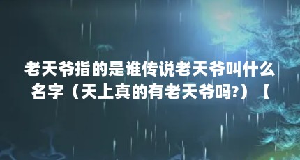 老天爷指的是谁传说老天爷叫什么名字（天上真的有老天爷吗?）【天上有老天爷吗？】